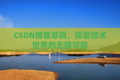 CSDN博客草稿,探索技术世界的无限可能 CSDN博客草稿,探索技术世界的无限可能